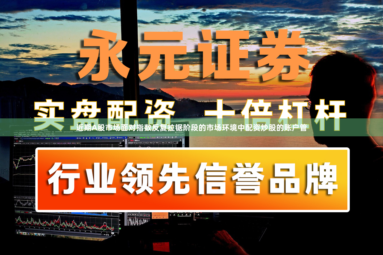 近期A股市场面对指数反复拉锯阶段的市场环境中配资炒股的账户管