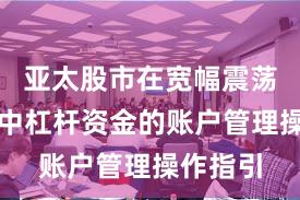 亚太股市在宽幅震荡周期中中杠杆资金的账户管理操作指引
