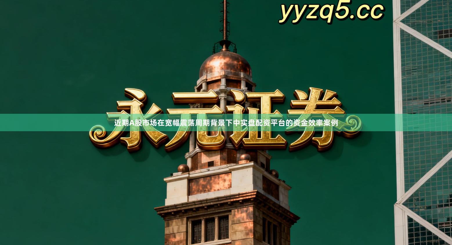 近期A股市场在宽幅震荡周期背景下中实盘配资平台的资金效率案例