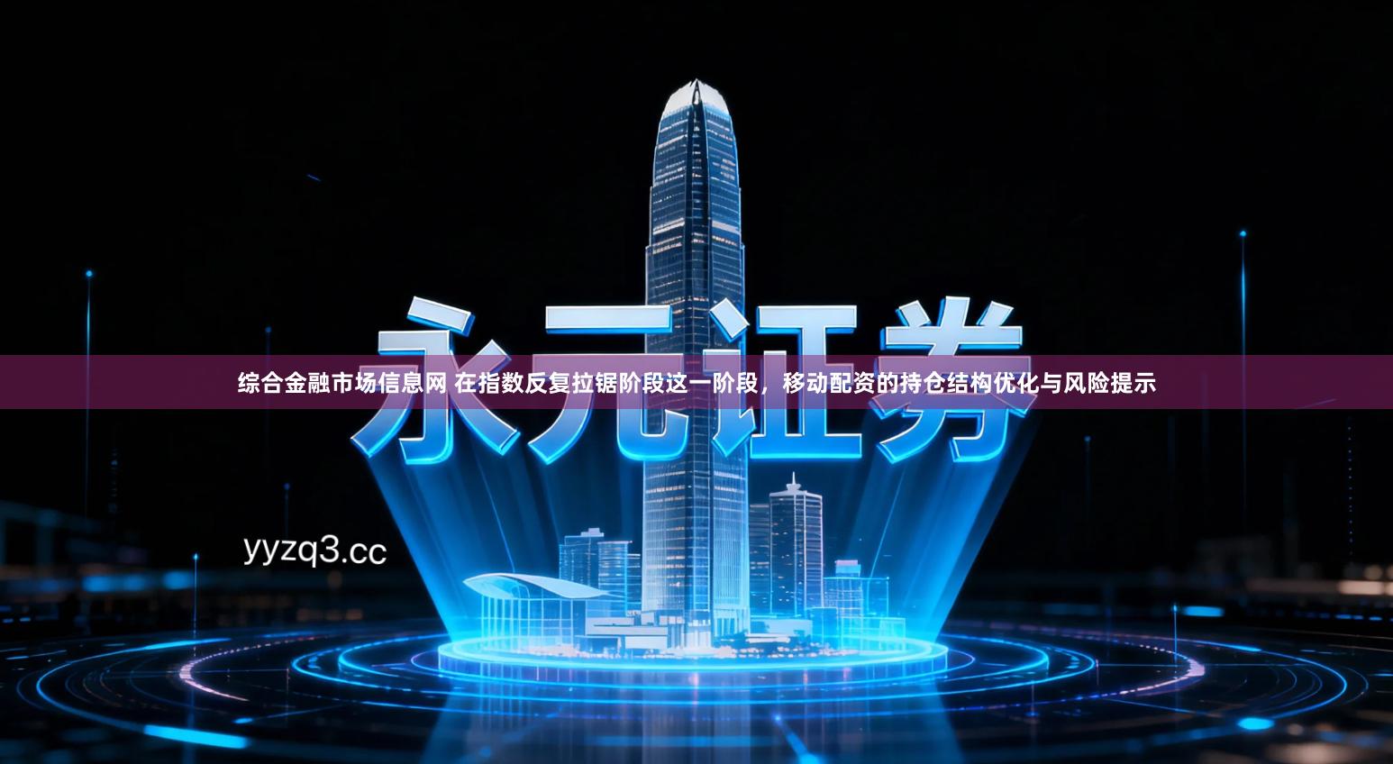 综合金融市场信息网 在指数反复拉锯阶段这一阶段，移动配资的持仓结构优化与风险提示
