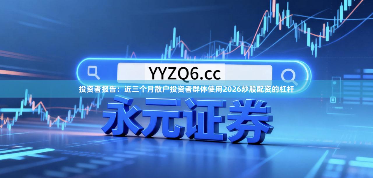 投资者报告：近三个月散户投资者群体使用2026炒股配资的杠杆