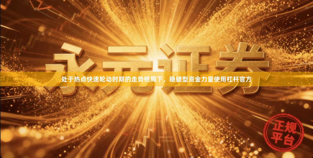 处于热点快速轮动时期的走势格局下，稳健型资金力量使用杠杆官方