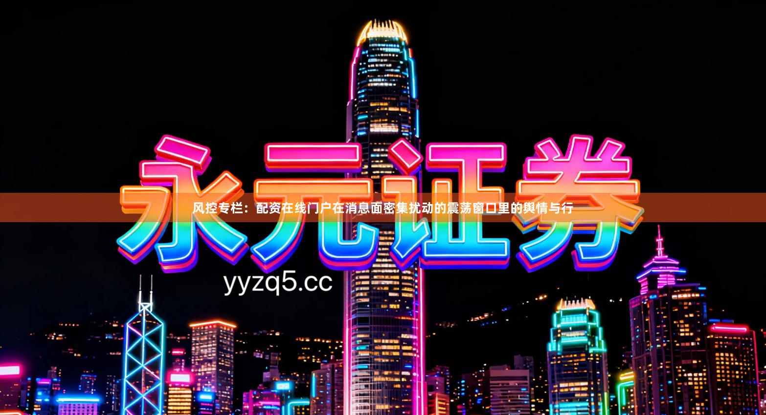 风控专栏：配资在线门户在消息面密集扰动的震荡窗口里的舆情与行