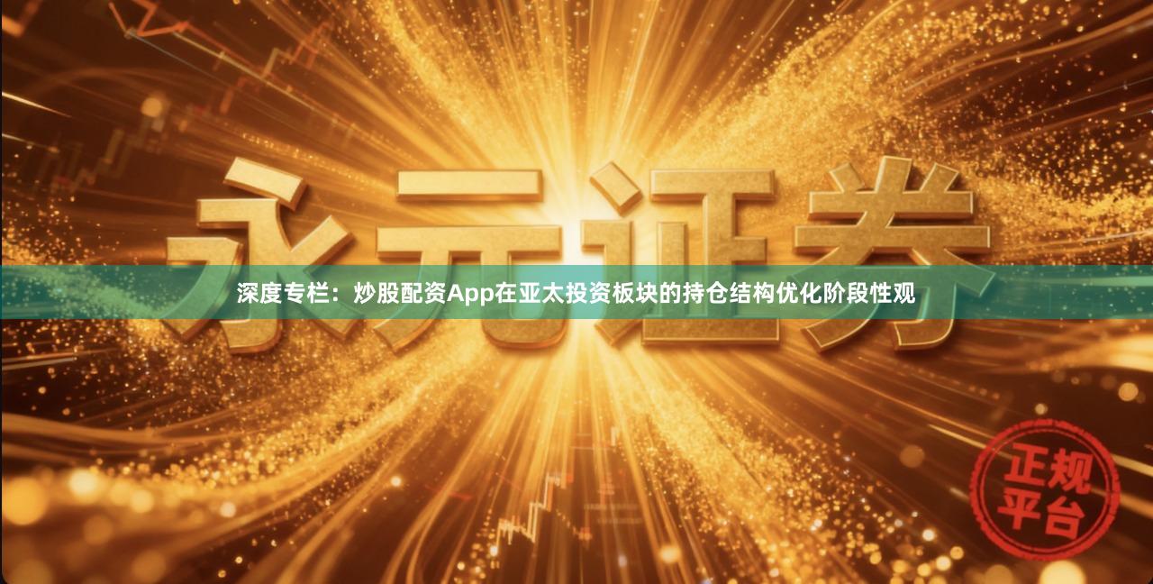 深度专栏：炒股配资App在亚太投资板块的持仓结构优化阶段性观